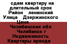 сдам квартиру на длительный срок › Район ­ ленинский › Улица ­ Дзержинского › Цена ­ 10 000 - Челябинская обл., Челябинск г. Недвижимость » Квартиры аренда   . Челябинская обл.,Челябинск г.